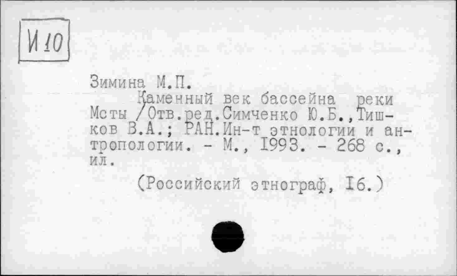 ﻿Hw
Зимина М.П.
Каменный век бассейна реки Меты /Отв.ред.Симченко Ю.Б..Тишков З.А.; РАН.Ин-т этнологии и антропологии. - М., 1993. - 268 с., ил.
(Российский этнограф, 16.)